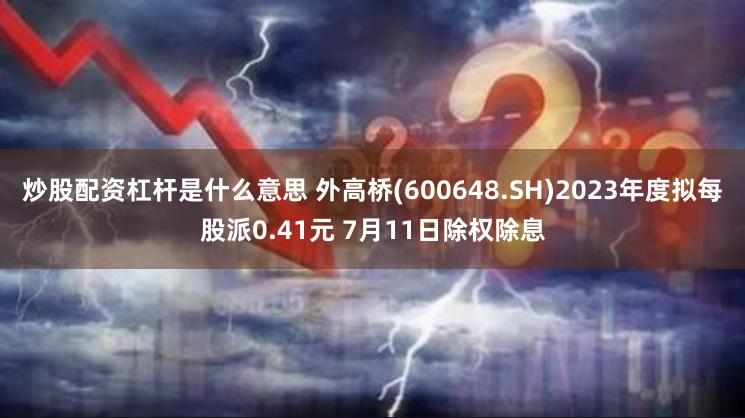 炒股配资杠杆是什么意思 外高桥(600648.SH)2023年度拟每股派0.41元 7月11日除权除