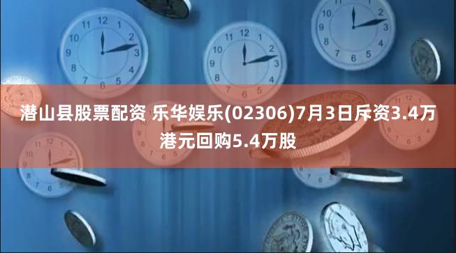 潜山县股票配资 乐华娱乐(02306)7月3日斥资3.4万港元回购5.4万股