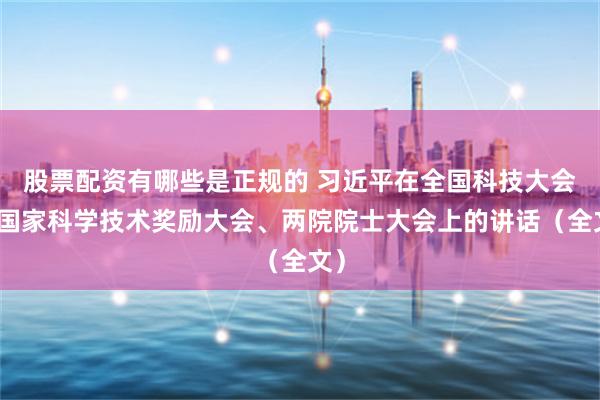 股票配资有哪些是正规的 习近平在全国科技大会、国家科学技术奖励大会、两院院士大会上的讲话（全文）