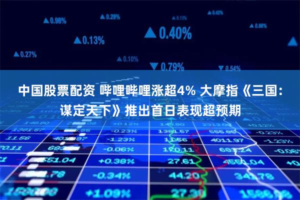 中国股票配资 哔哩哔哩涨超4% 大摩指《三国：谋定天下》推出首日表现超预期