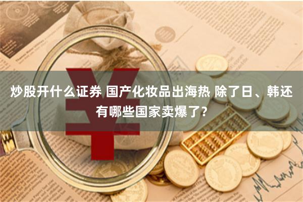 炒股开什么证券 国产化妆品出海热 除了日、韩还有哪些国家卖爆了？