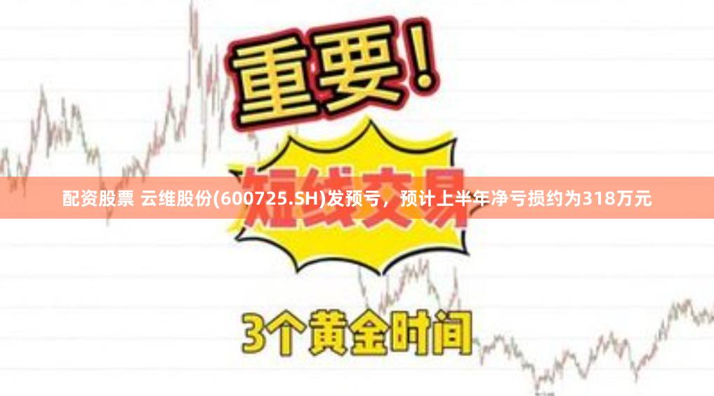 配资股票 云维股份(600725.SH)发预亏，预计上半年净亏损约为318万元