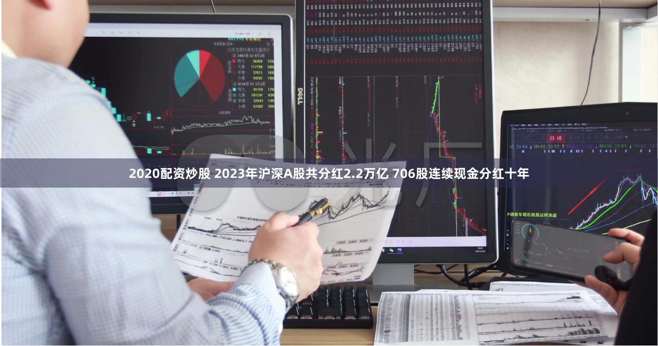 2020配资炒股 2023年沪深A股共分红2.2万亿 706股连续现金分红十年