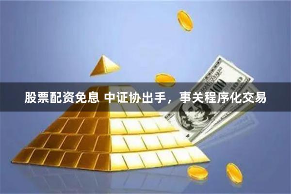 股票配资免息 中证协出手，事关程序化交易