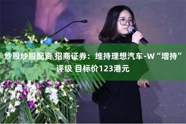 炒股炒股配资 招商证券：维持理想汽车-W“增持”评级 目标价123港元