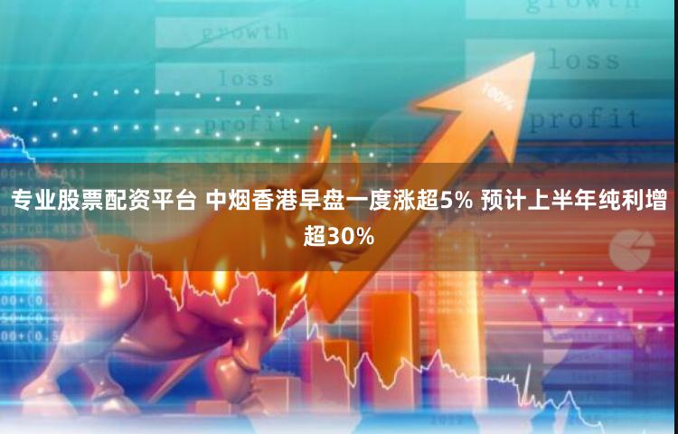 专业股票配资平台 中烟香港早盘一度涨超5% 预计上半年纯利增超30%