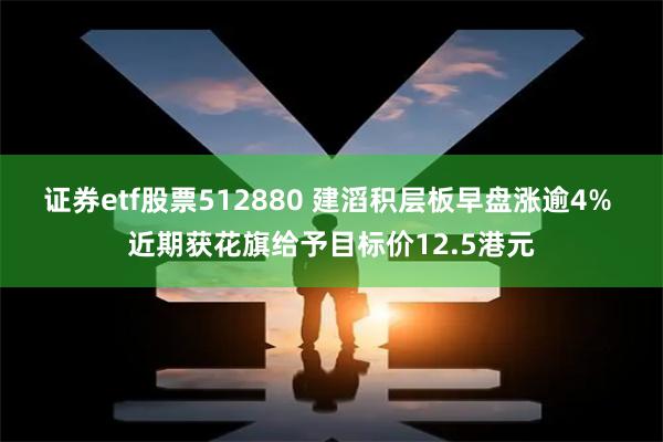 证券etf股票512880 建滔积层板早盘涨逾4% 近期获花旗给予目标价12.5港元