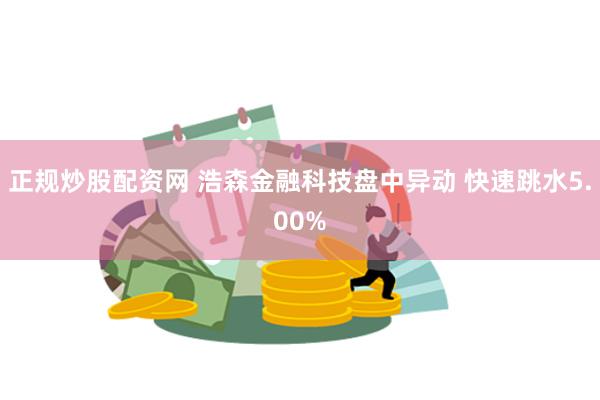 正规炒股配资网 浩森金融科技盘中异动 快速跳水5.00%