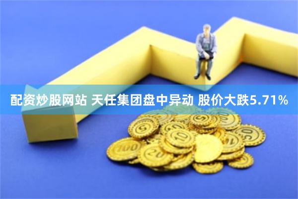 配资炒股网站 天任集团盘中异动 股价大跌5.71%