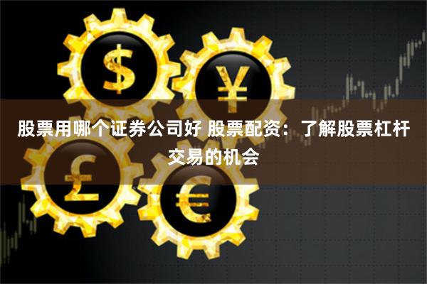 股票用哪个证券公司好 股票配资：了解股票杠杆交易的机会