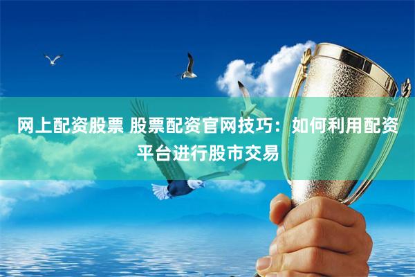 网上配资股票 股票配资官网技巧：如何利用配资平台进行股市交易