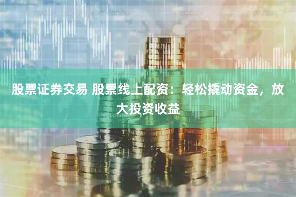 股票证券交易 股票线上配资：轻松撬动资金，放大投资收益