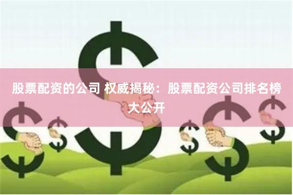 股票配资的公司 权威揭秘：股票配资公司排名榜大公开