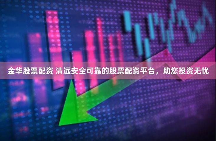 金华股票配资 清远安全可靠的股票配资平台，助您投资无忧