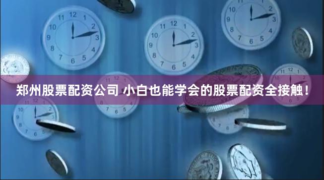 郑州股票配资公司 小白也能学会的股票配资全接触！