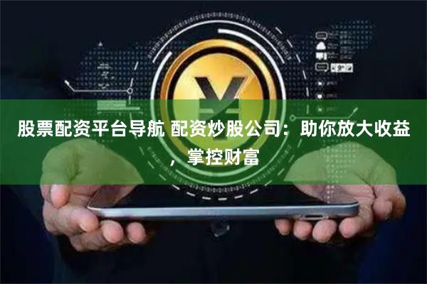 股票配资平台导航 配资炒股公司：助你放大收益，掌控财富